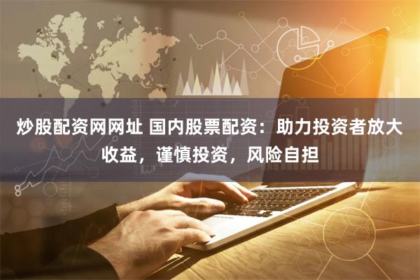 炒股配资网网址 国内股票配资：助力投资者放大收益，谨慎投资，风险自担