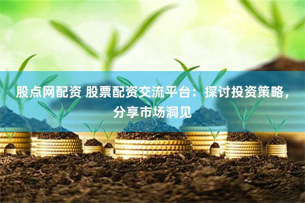 股点网配资 股票配资交流平台：探讨投资策略，分享市场洞见