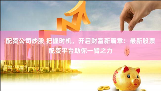 配资公司炒股 把握时机，开启财富新篇章：最新股票配资平台助你一臂之力