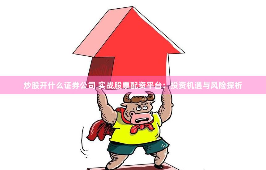 炒股开什么证券公司 实战股票配资平台：投资机遇与风险探析