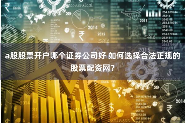 a股股票开户哪个证券公司好 如何选择合法正规的股票配资网？
