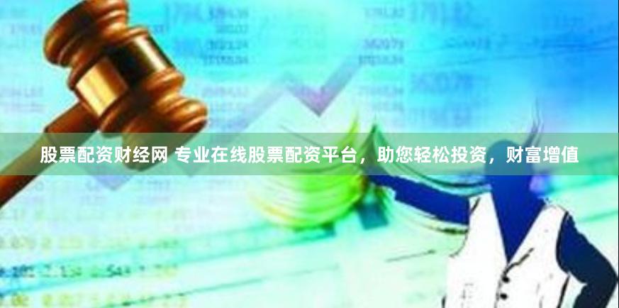 股票配资财经网 专业在线股票配资平台，助您轻松投资，财富增值