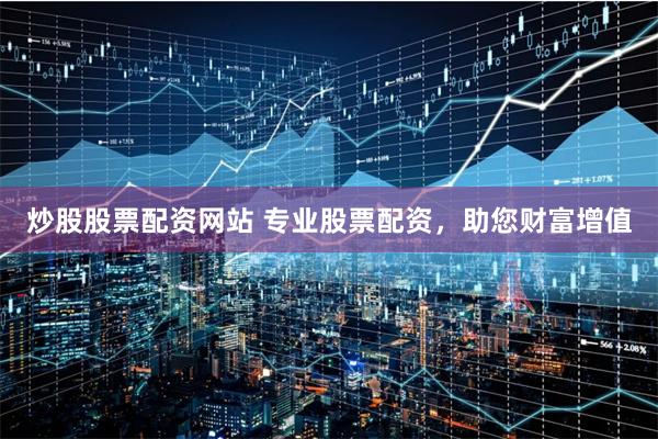 炒股股票配资网站 专业股票配资，助您财富增值