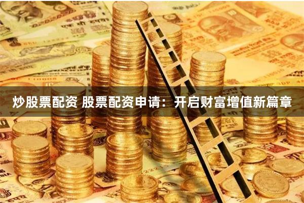炒股票配资 股票配资申请：开启财富增值新篇章