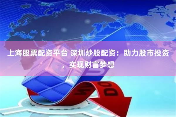 上海股票配资平台 深圳炒股配资：助力股市投资，实现财富梦想