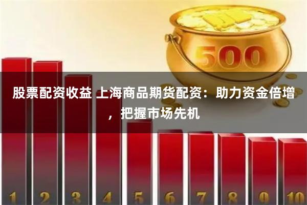 股票配资收益 上海商品期货配资：助力资金倍增，把握市场先机
