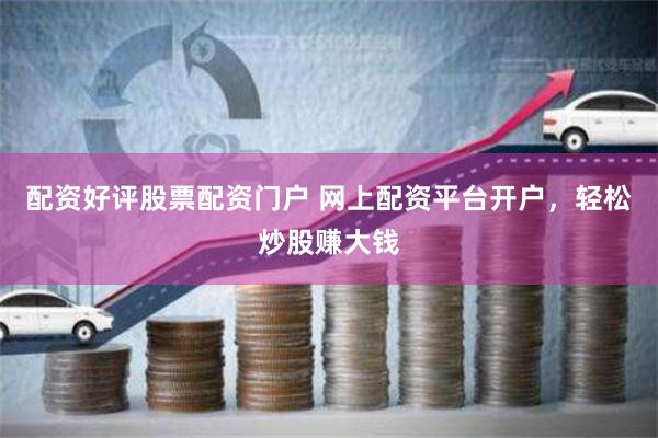 配资好评股票配资门户 网上配资平台开户，轻松炒股赚大钱