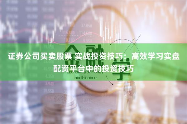 证券公司买卖股票 实战投资技巧：高效学习实盘配资平台中的投资技巧