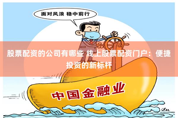 股票配资的公司有哪些 线上股票配资门户：便捷投资的新标杆
