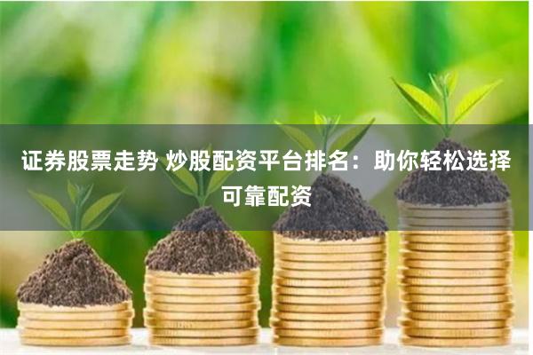 证券股票走势 炒股配资平台排名：助你轻松选择可靠配资
