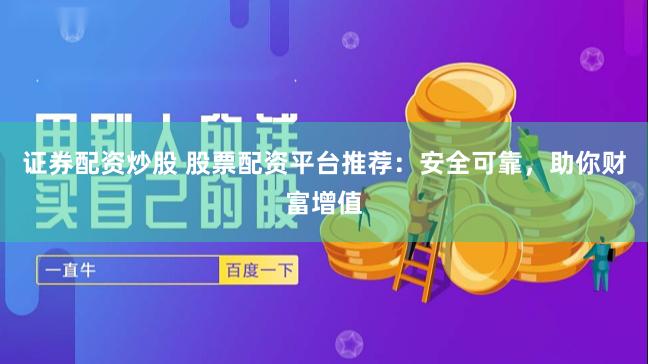 证券配资炒股 股票配资平台推荐：安全可靠，助你财富增值