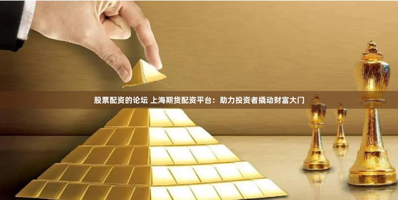股票配资的论坛 上海期货配资平台：助力投资者撬动财富大门