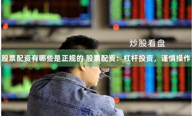 股票配资有哪些是正规的 股票配资：杠杆投资，谨慎操作