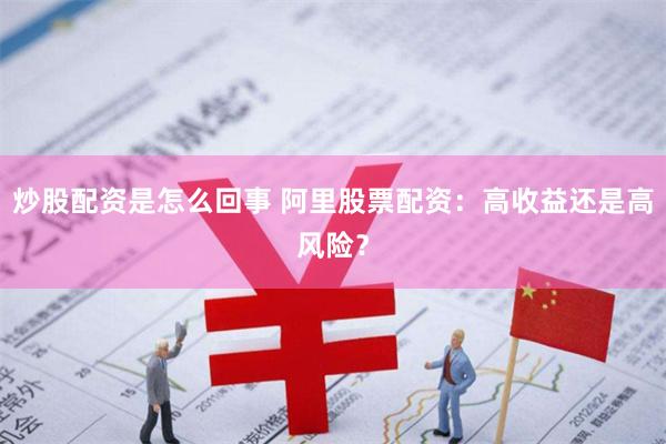 炒股配资是怎么回事 阿里股票配资：高收益还是高风险？