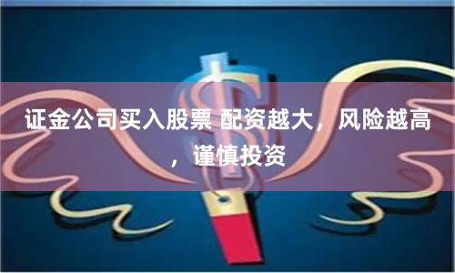 证金公司买入股票 配资越大，风险越高，谨慎投资