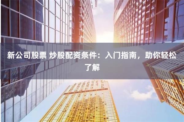 新公司股票 炒股配资条件：入门指南，助你轻松了解