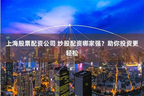上海股票配资公司 炒股配资哪家强？助你投资更轻松