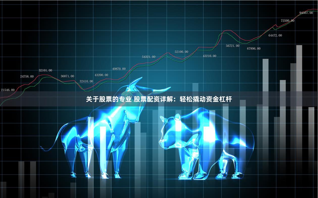 关于股票的专业 股票配资详解：轻松撬动资金杠杆