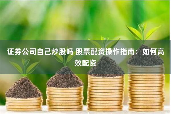 证券公司自己炒股吗 股票配资操作指南：如何高效配资