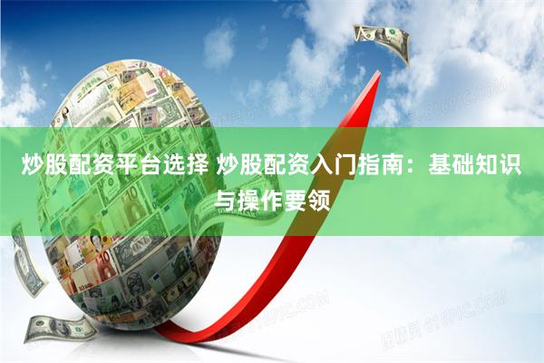 炒股配资平台选择 炒股配资入门指南：基础知识与操作要领