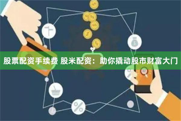 股票配资手续费 股米配资：助你撬动股市财富大门