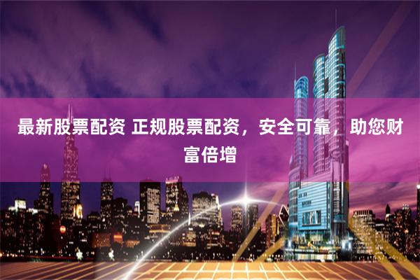 最新股票配资 正规股票配资，安全可靠，助您财富倍增