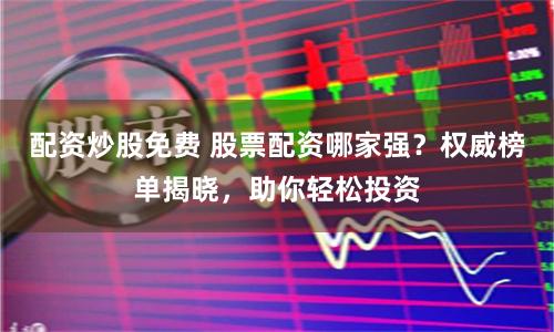 配资炒股免费 股票配资哪家强？权威榜单揭晓，助你轻松投资
