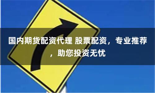 国内期货配资代理 股票配资，专业推荐，助您投资无忧