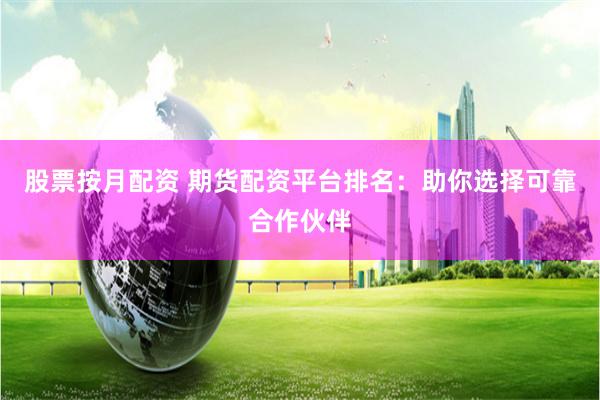 股票按月配资 期货配资平台排名：助你选择可靠合作伙伴