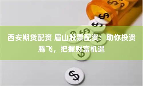 西安期货配资 眉山股票配资：助你投资腾飞，把握财富机遇
