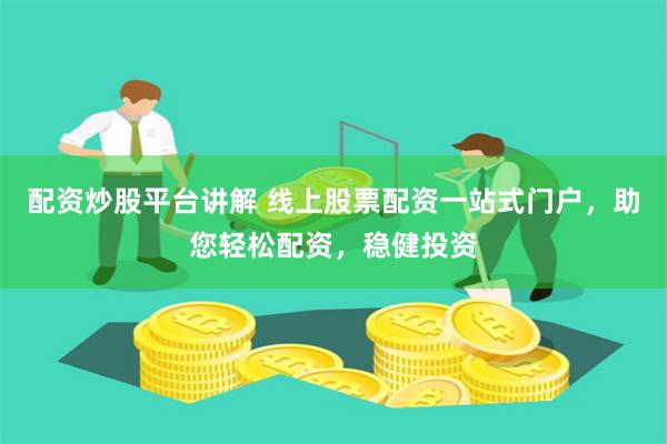 配资炒股平台讲解 线上股票配资一站式门户，助您轻松配资，稳健投资
