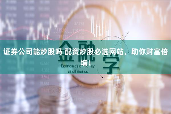 证券公司能炒股吗 配资炒股必选网站，助你财富倍增！
