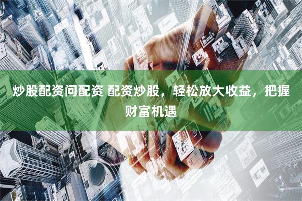 炒股配资问配资 配资炒股，轻松放大收益，把握财富机遇