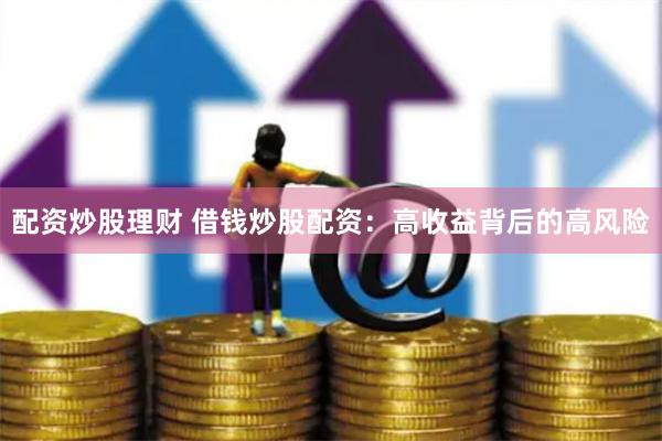 配资炒股理财 借钱炒股配资：高收益背后的高风险