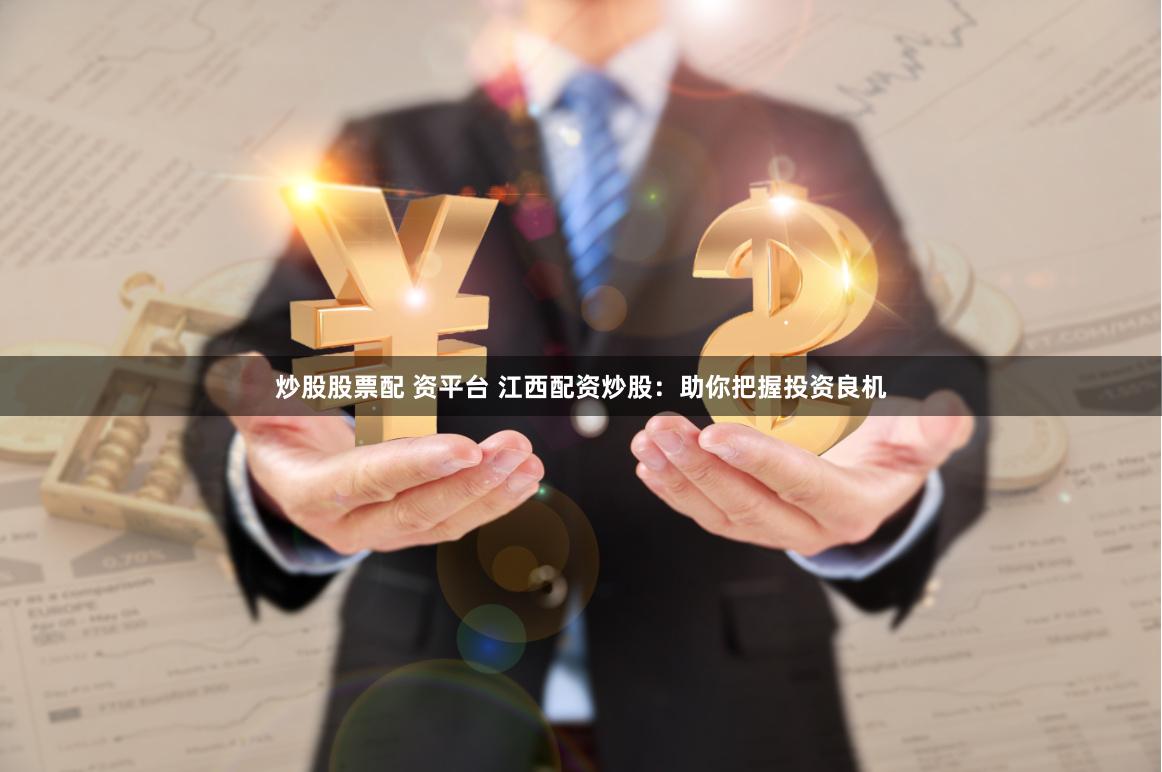 炒股股票配 资平台 江西配资炒股：助你把握投资良机