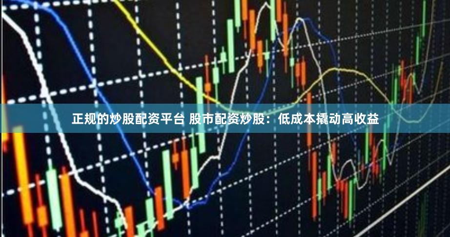 正规的炒股配资平台 股市配资炒股：低成本撬动高收益