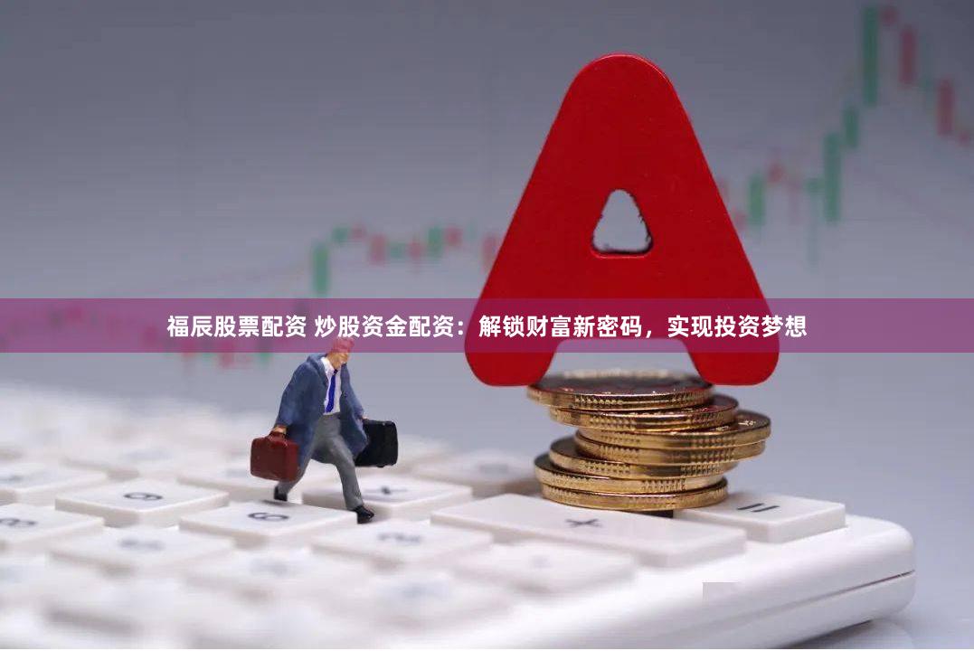 福辰股票配资 炒股资金配资：解锁财富新密码，实现投资梦想