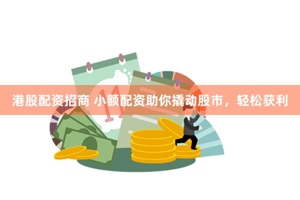 港股配资招商 小额配资助你撬动股市，轻松获利