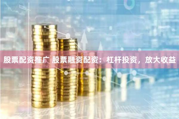 股票配资推广 股票融资配资：杠杆投资，放大收益