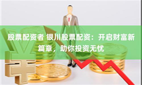 股票配资者 银川股票配资：开启财富新篇章，助你投资无忧