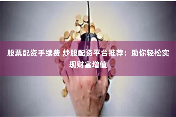 股票配资手续费 炒股配资平台推荐：助你轻松实现财富增值