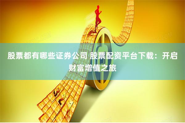 股票都有哪些证券公司 股票配资平台下载：开启财富增值之旅