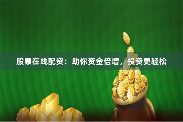 股票在线配资：助你资金倍增，投资更轻松