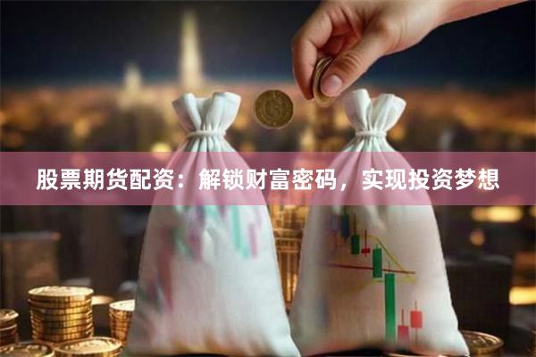 股票期货配资：解锁财富密码，实现投资梦想