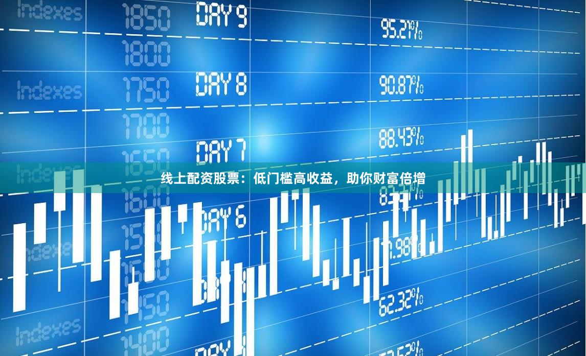线上配资股票：低门槛高收益，助你财富倍增