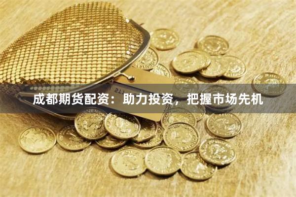 成都期货配资：助力投资，把握市场先机