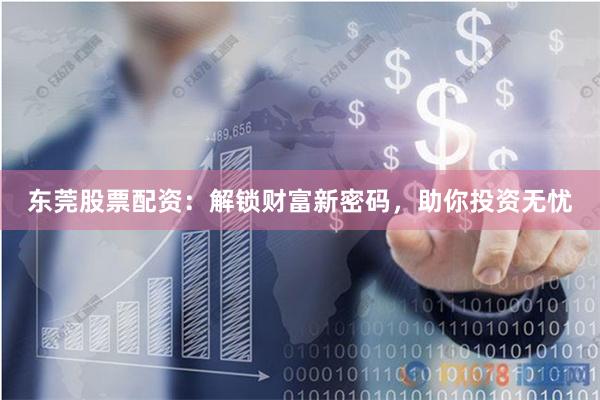 东莞股票配资：解锁财富新密码，助你投资无忧