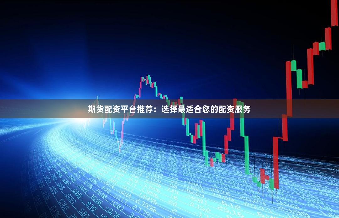 期货配资平台推荐：选择最适合您的配资服务