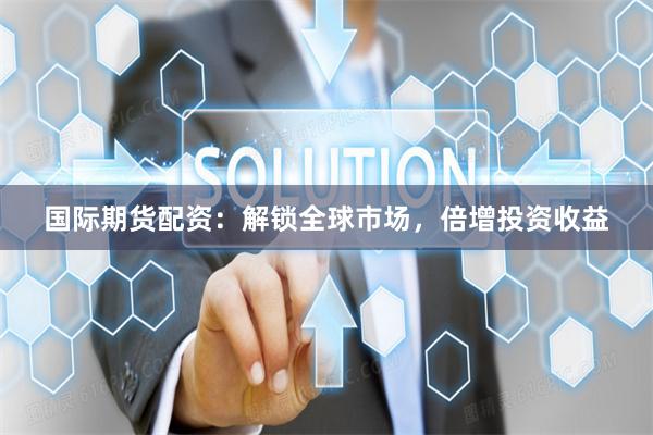 国际期货配资：解锁全球市场，倍增投资收益
