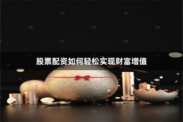 股票配资如何轻松实现财富增值